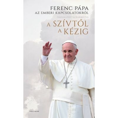 A szívtől a kézig - Ferenc pápa az emberi kapcsolatokról