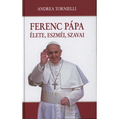 Ferenc pápa - élete, eszméi, szavai
