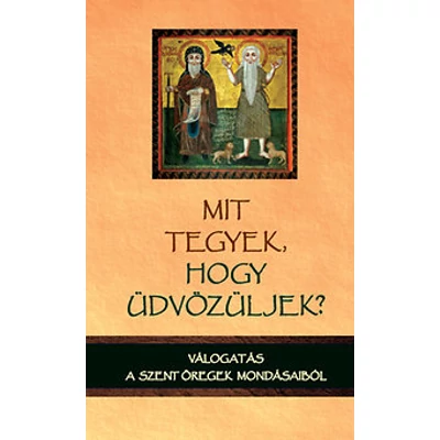 Mit tegyek, hogy üdvözüljek? Válogatás a szent öregek mondásaiból