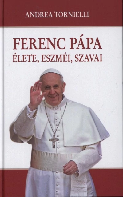 Ferenc pápa - élete, eszméi, szavai