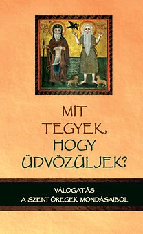 Mit tegyek, hogy üdvözüljek? Válogatás a szent öregek mondásaiból